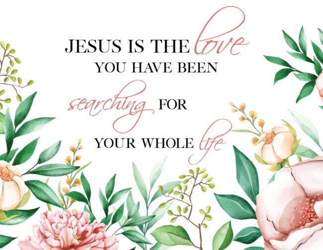 Jesus Is The Love You Have Been Searching For Your Whole Life - Free Printable Floral Bible Quote Print